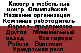 Кассир в мебельный центр "Олимпийский › Название организации ­ Компания-работодатель › Отрасль предприятия ­ Другое › Минимальный оклад ­ 1 - Все города Работа » Вакансии   . Удмуртская респ.,Глазов г.